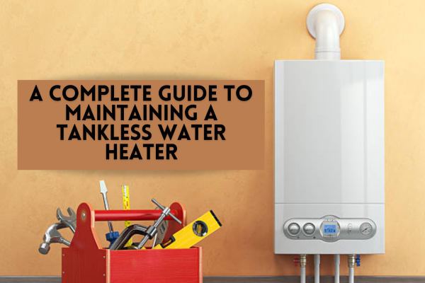 A complete Guide on how to maintaining a tankless water heater
